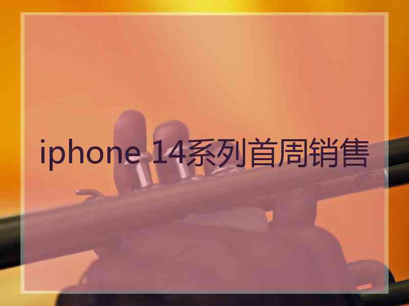 iphone 14系列首周销售