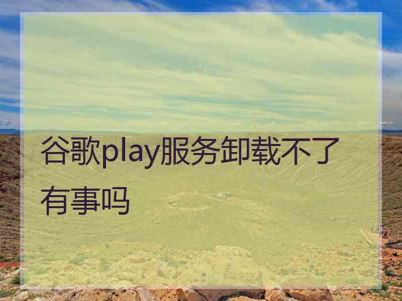 谷歌play服务卸载不了有事吗