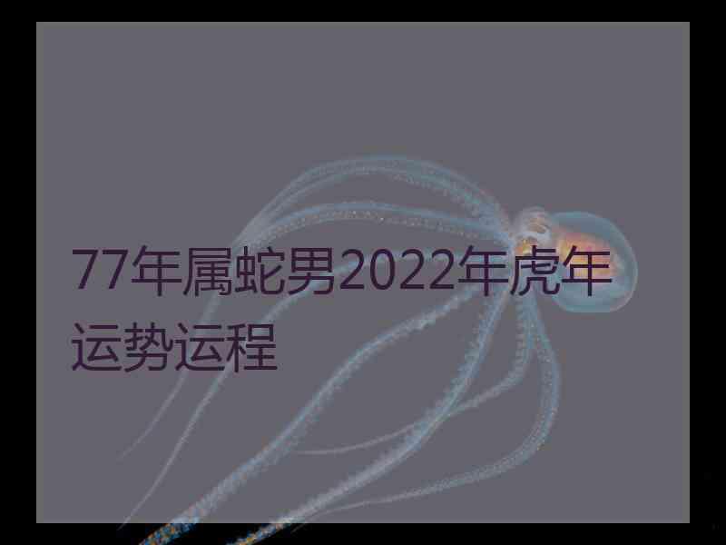 77年属蛇男2022年虎年运势运程