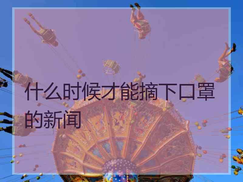 什么时候才能摘下口罩的新闻