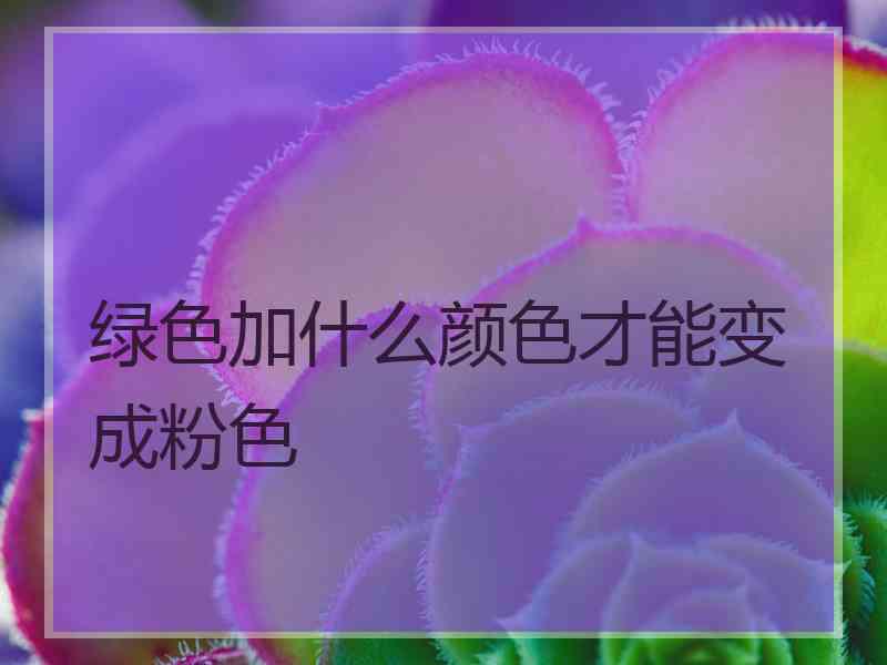 绿色加什么颜色才能变成粉色