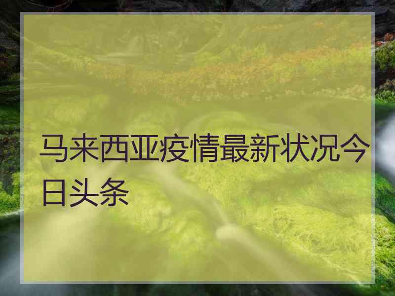 马来西亚疫情最新状况今日头条