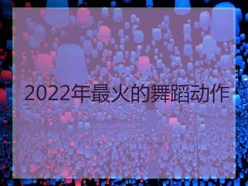 2022年最火的舞蹈动作