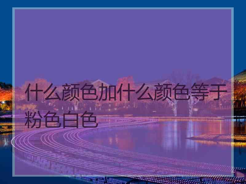 什么颜色加什么颜色等于粉色白色