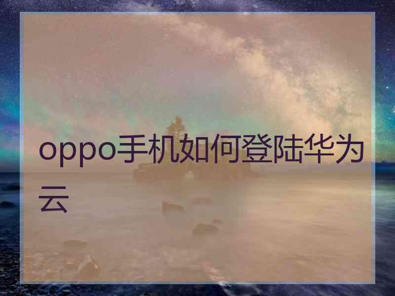 oppo手机如何登陆华为云