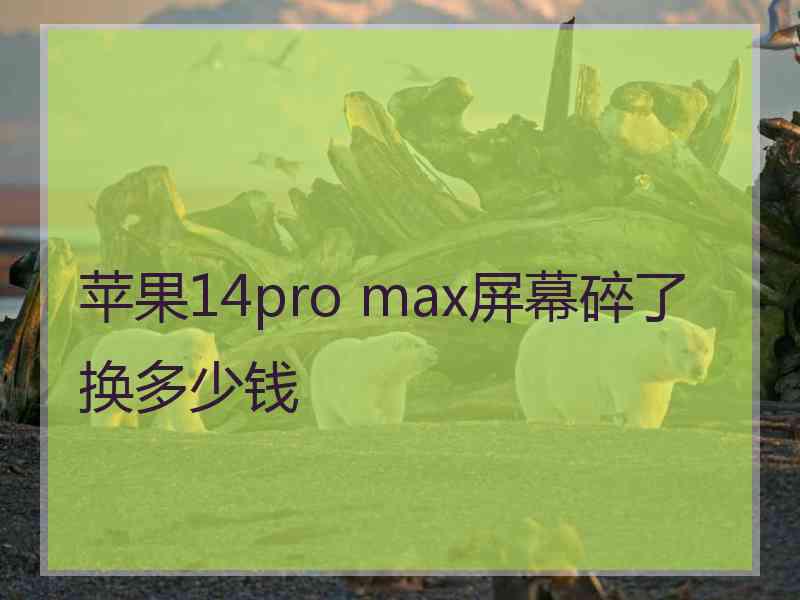 苹果14pro max屏幕碎了换多少钱