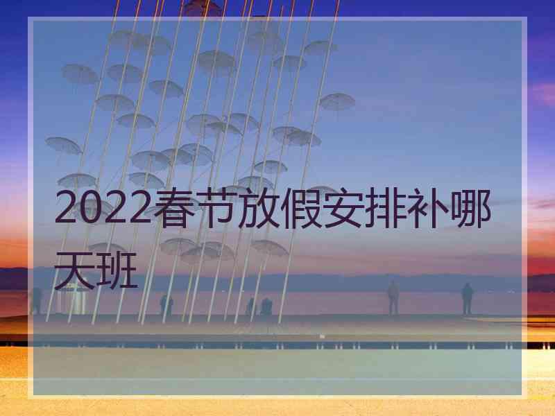 2022春节放假安排补哪天班