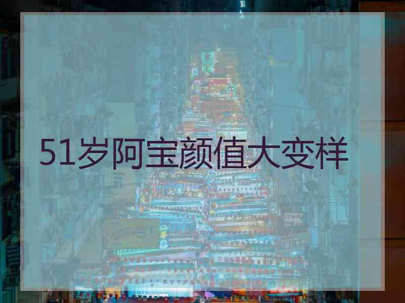 51岁阿宝颜值大变样