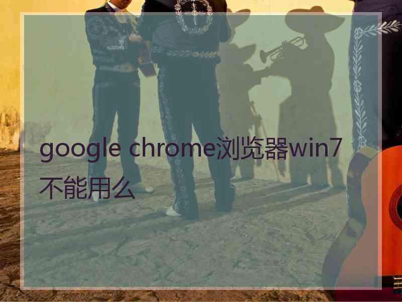 google chrome浏览器win7不能用么