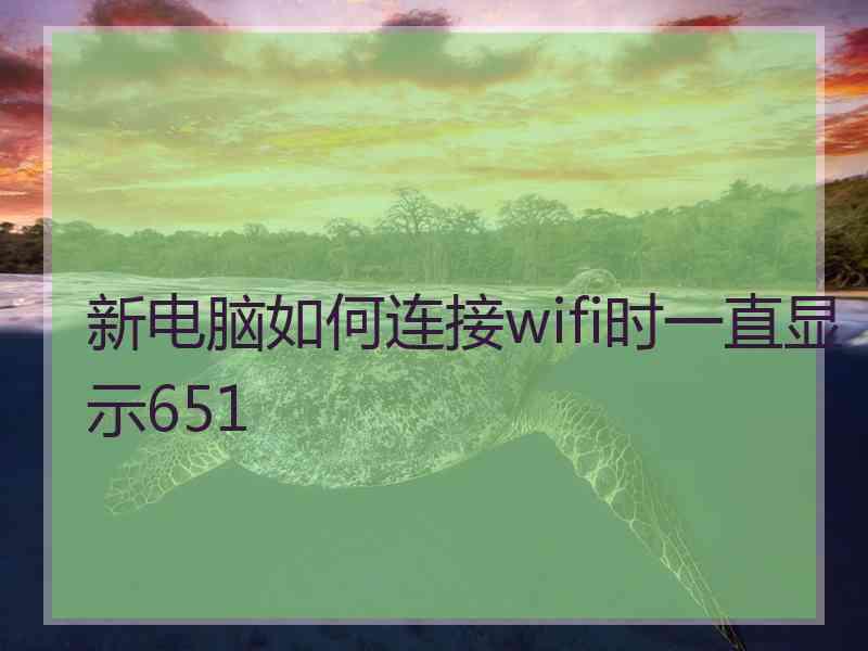 新电脑如何连接wifi时一直显示651