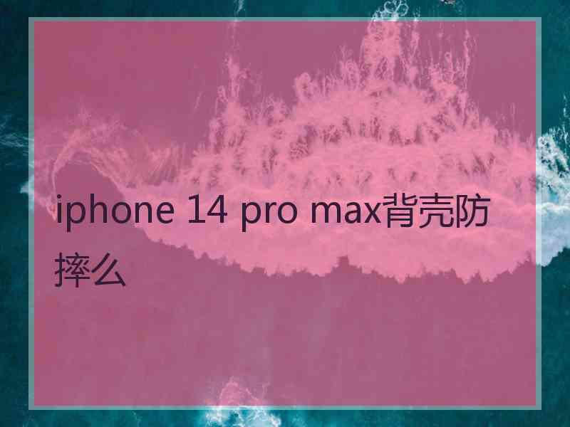 iphone 14 pro max背壳防摔么