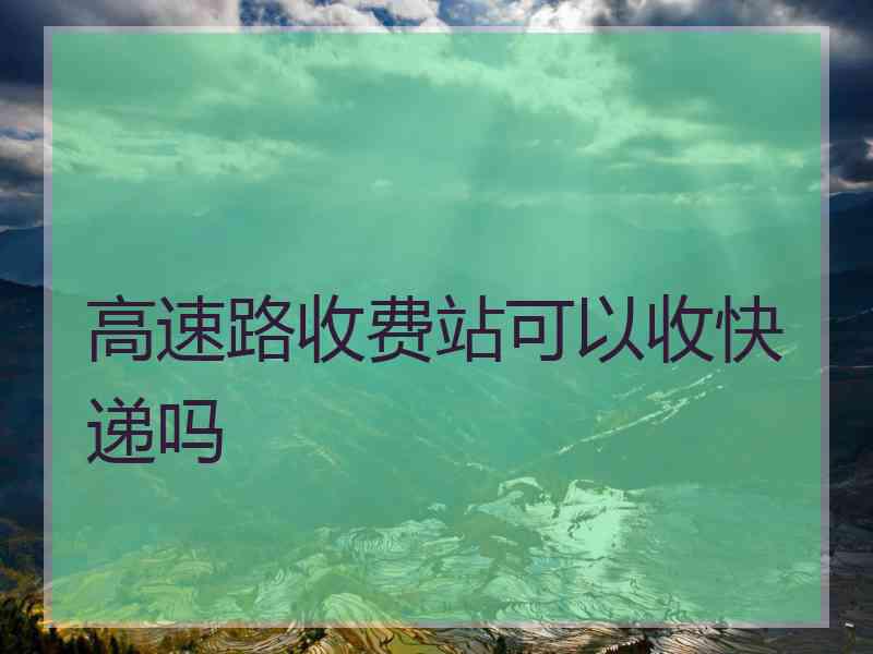 高速路收费站可以收快递吗