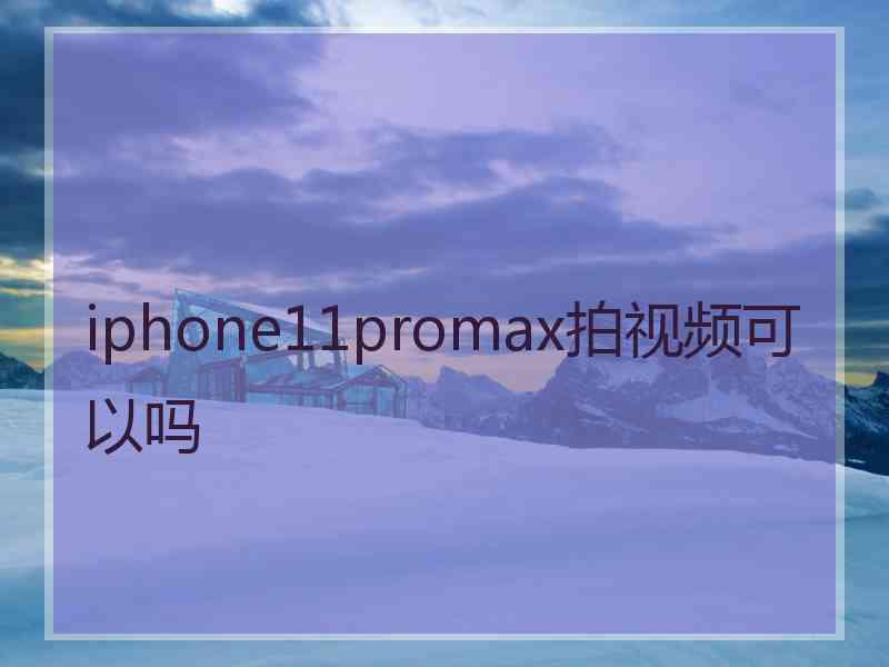 iphone11promax拍视频可以吗