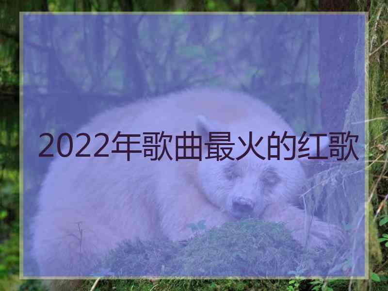 2022年歌曲最火的红歌