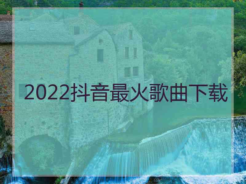 2022抖音最火歌曲下载