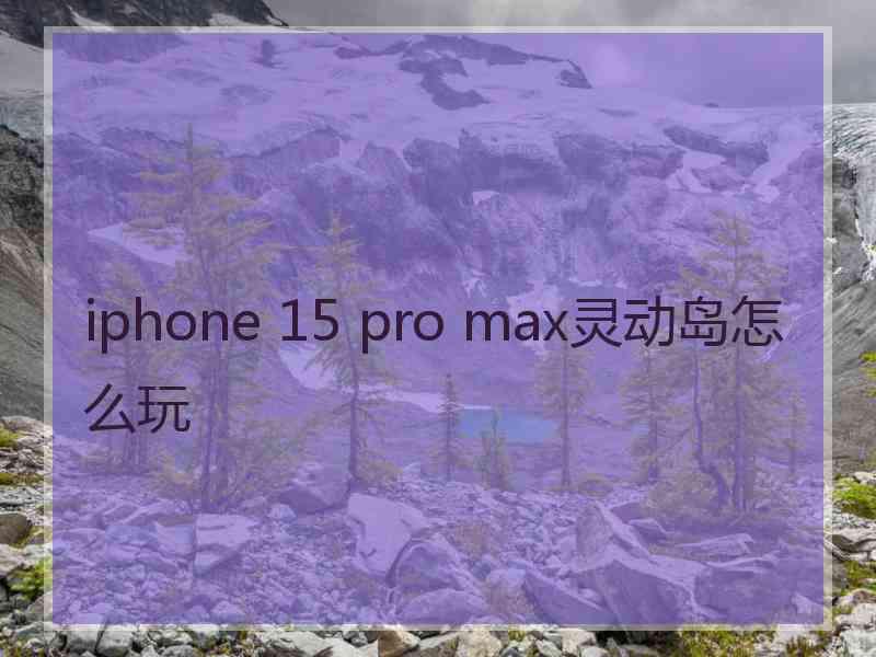 iphone 15 pro max灵动岛怎么玩