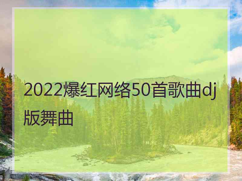 2022爆红网络50首歌曲dj版舞曲