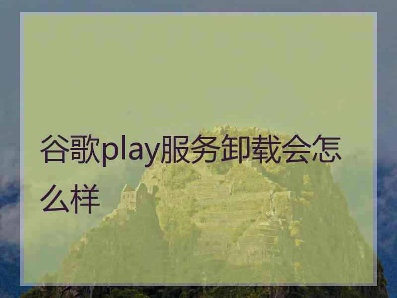 谷歌play服务卸载会怎么样