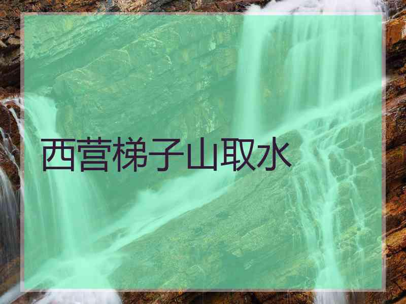 西营梯子山取水