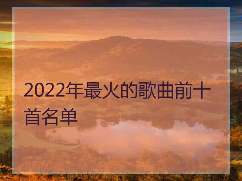 2022年最火的歌曲前十首名单