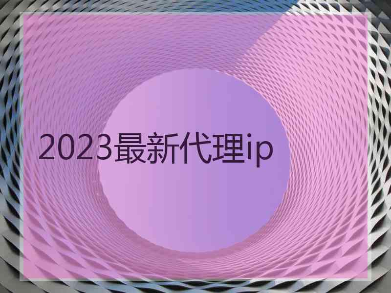 2023最新代理ip